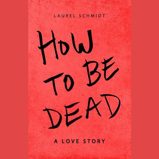 How to Be Dead---A Love Story, Laurel Schmidt