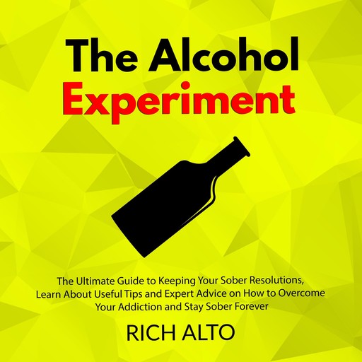 The Alcohol Experiment: The Ultimate Guide to Keeping Your Sober Resolutions, Learn About Useful Tips and Expert Advice on How to Overcome Your Addiction and Stay Sober Forever, Rich Alto