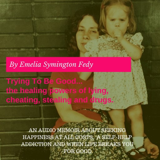 Trying To Be Good...the healing powers of lying, cheating, stealing and drugs., Emelia Symington Fedy