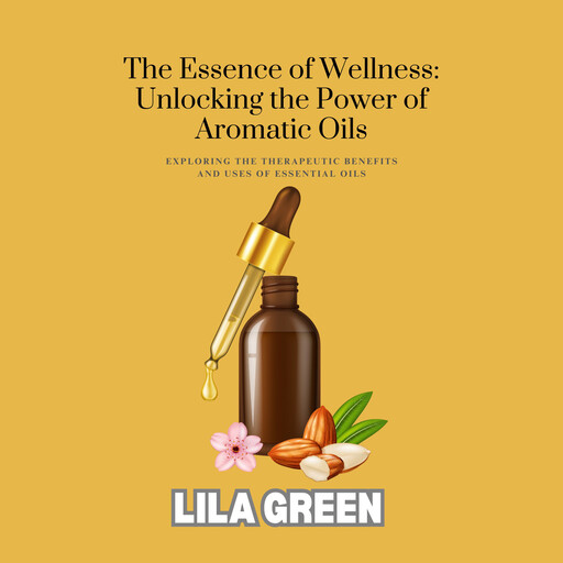 The Essence of Wellness: Unlocking the Power of Aromatic Oils, Lila Green