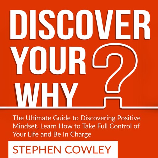 Discover Your Why: The Ultimate Guide to Discovering Positive Mindset, Learn How to Take Full Control of Your Life and Be In Charge, Stephen Cowley