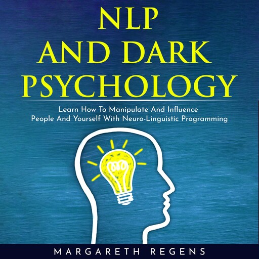 NLP AND DARK PSYCHOLOGY: LEARN HOW TO MANIPULATE AND INFLUENCE PEOPLE AND YOURSELF WITH NEURO-LINGUISTIC PROGRAMMING, Margareth Regens