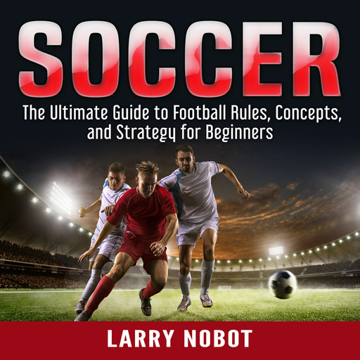 Soccer: The Ultimate Guide to Soccer Rules, Concepts, and Strategy for Beginners, Larry Nobot