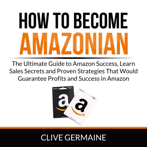 How to Become Amazonian: The Ultimate Guide to Amazon Success, Learn Sales Secrets and Proven Strategies That Would Guarantee Profits and Success in Amazon, Clive Germaine