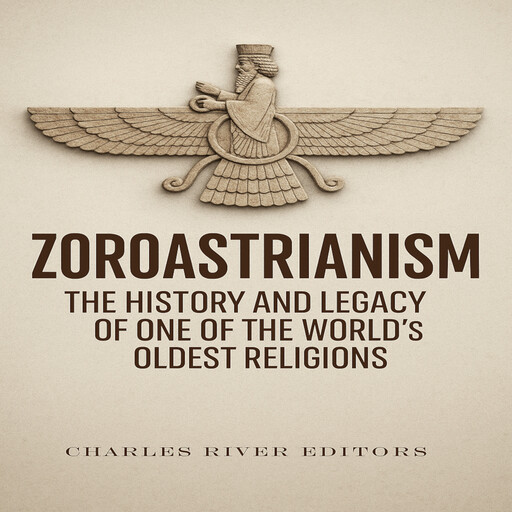 Zoroastrianism: The History and Legacy of One of the World’s Oldest Religions, Charles Editors