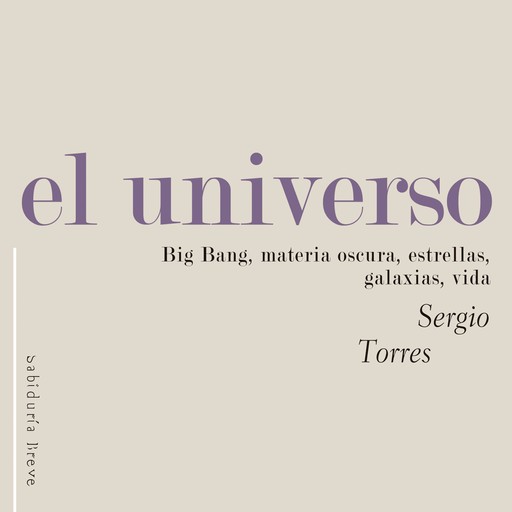 El universo. Big Bang, materia oscura, estrellas, galaxias, vida, Sergio Torres Arzayús