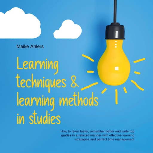 Learning techniques & learning methods in studies: How to learn faster, remember better and write top grades in a relaxed manner with effective learning strategies and perfect time management, Lukas Glaser