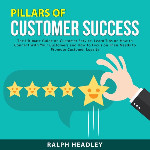 Pillars of Customer Success: The Ultimate Guide on Customer Service. Learn Tips on How to Connect With Your Customers and How to Focus on Their Needs to Promote Customer Loyalty, Ralph Headley