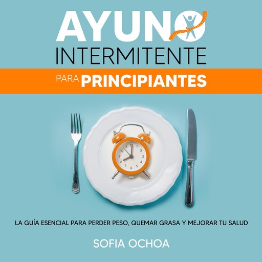 Ayuno intermitente para principiantes: La guia esencial para perder peso, quemar grasa y mejorar tu salud, Sofia Ochoa