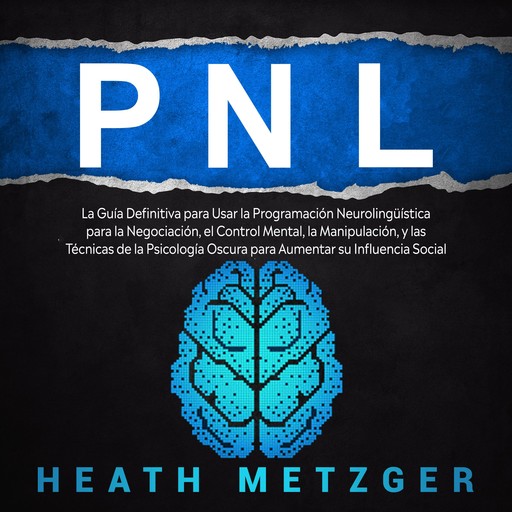 PNL: La guía definitiva para usar la programación neurolingüística para la negociación, el control mental, la manipulación, y las técnicas de la psicología oscura para aumentar su influencia social, Heath Metzger