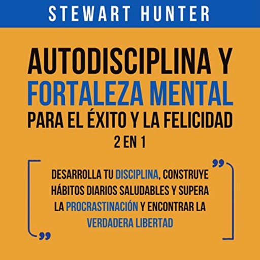 Autodisciplina y Fortaleza Mental Para el Éxito y la Felicidad: 2 en 1, Stewart Hunter