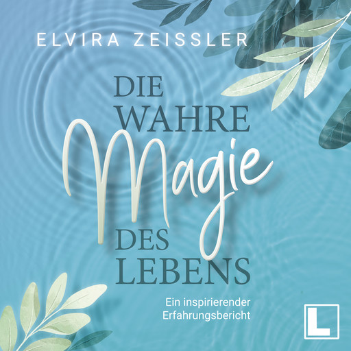 Die wahre Magie des Lebens - Wie du mehr Leichtigkeit, Erfolg und Gesundheit in dein Leben bringst (ungekürzt), Elvira Zeißler