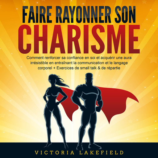 Faire rayonner son Charisme: Comment renforcer sa confiance en soi et acquérir une aura irrésistible en entraînant la communication et le langage corporel + Exercices de small talk & de répartie, Victoria Lakefield