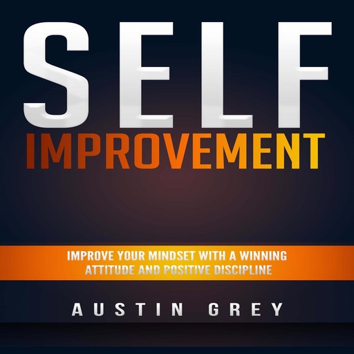 Self-Improvement: Improve Your Mindset With a Winning Attitude and Positive Discipline, Austin Grey