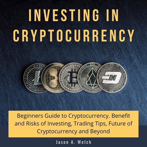 Investing in Cryptocurrency: Beginners Guide to Cryptocurrency. Benefit and Risks of Investing, Trading Tips, Future of Cryptocurrency and Beyond, Jason A Welch