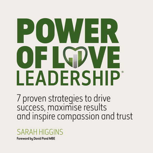 Power of Love Leadership - 7 Proven Strategies to Drive Success, Maximise Results and Inspire Compassion and Trust (Unabridged), Sarah Higgins