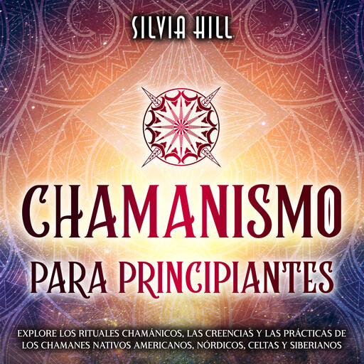 Chamanismo para principiantes: Explore los rituales chamánicos, las creencias y las prácticas de los chamanes nativos americanos, nórdicos, celtas y siberianos, Silvia Hill