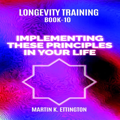 Longevity Training Book-10 Implementing These Principles In Your Life, Martin K Ettington