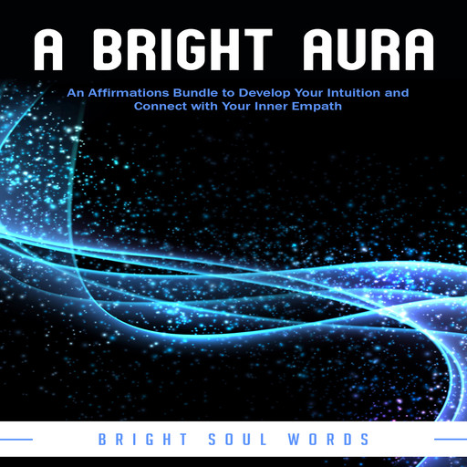 A Bright Aura: An Affirmations Bundle to Develop Your Intuition and Connect with Your Inner Empath, Bright Soul Words