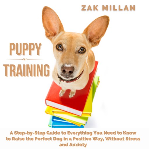 Puppy Training: A Step-by-Step Guide to Everything You Need to Know to Raise the Perfect Dog in a Positive Way, Without Stress and Anxiety, Zak Millan