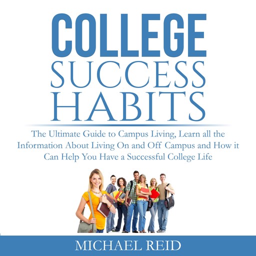 College Success Habits: The Ultimate Guide to Campus Living, Learn all the Information About Living On and Off Campus and How it Can Help You Have a Successful College Life., Michael Reid
