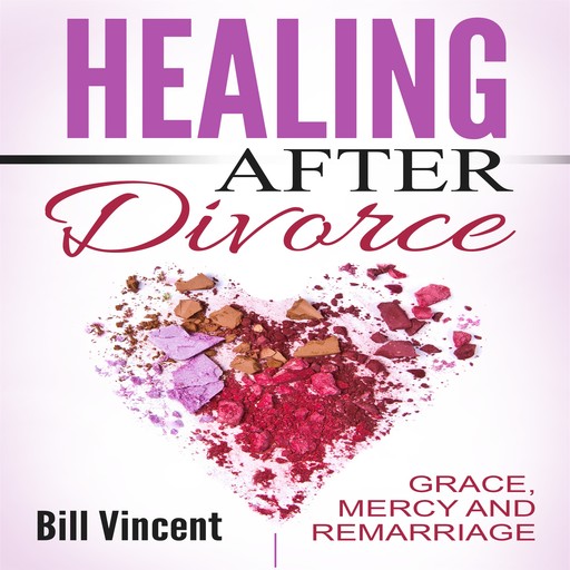 Healing After Divorce: Grace, Mercy and Remarriage, Bill Vincent