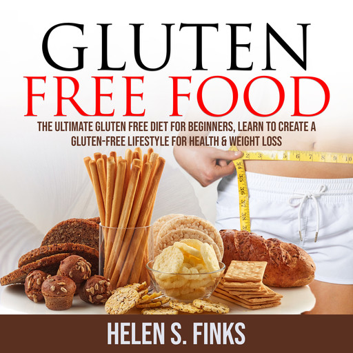 Gluten Free Food: The Ultimate Gluten Free Diet for Beginners, Learn to Create a Gluten-Free Lifestyle for Health & Weight Loss, Helen S. Finks