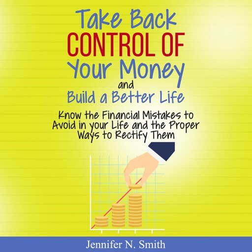 Take Back Control Of Your Money and Build a Better Life - Know the Financial Mistakes to Avoid in your Life and the Proper Ways to Rectify Them, Jennifer N. Smith