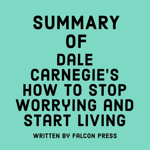 Summary of Dale Carnegie’s How to Stop Worrying and Start Living, Falcon Press