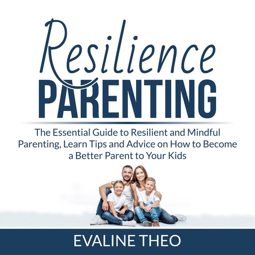 Resilience Parenting: The Essential Guide to Resilient and Mindful Parenting, Learn Tips and Advice on How to Become a Better Parent to Your Kids, Evaline Theo