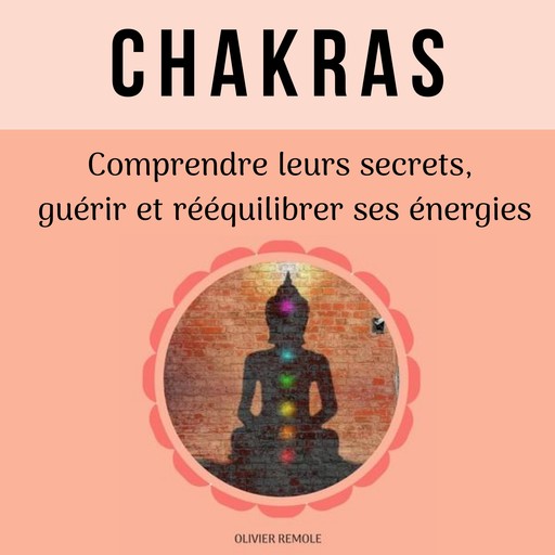 Chakras : comprendre leurs secrets, guérir et rééquilibrer ses énergies, Olivier Remole