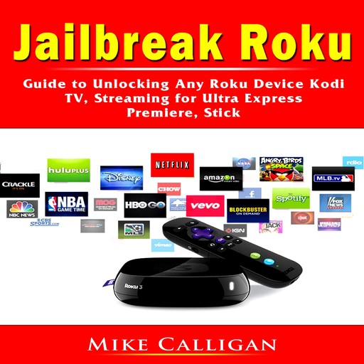 Jailbreak Roku Guide to Unlocking Any Roku Device Kodi, TV, Streaming for Ultra Express, Premiere, Stick, Mike Calligan