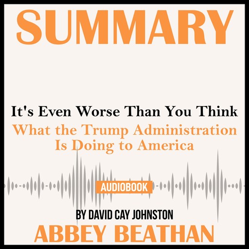 Summary of It's Even Worse Than You Think: What the Trump Administration Is Doing to America by David Cay Johnston, Abbey Beathan