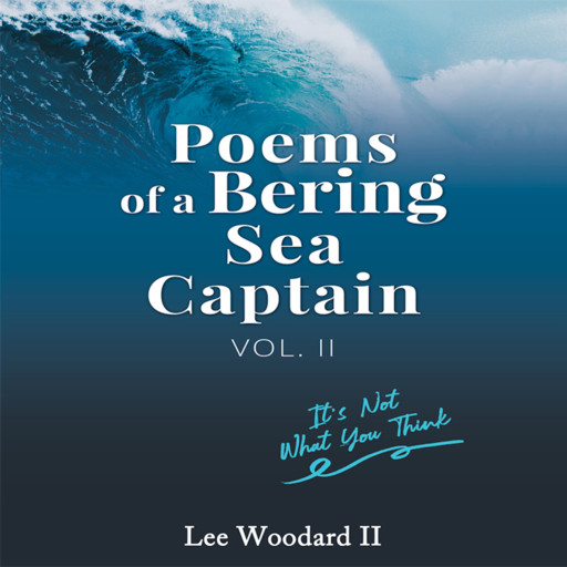 Poems Of A Bering Sea Captain Volume II: It's Not What You Think, Lee Woodard II