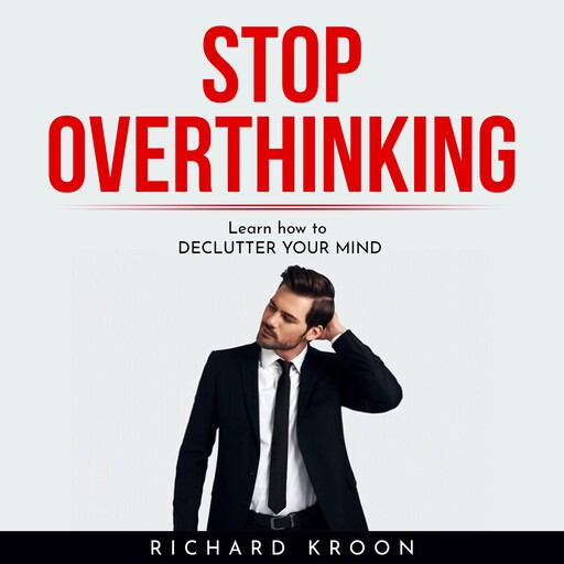 Stop overthinking : LEARN HOW TO DECLUTTER YOUR MIND, Richard Kroon