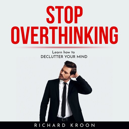 Stop overthinking : LEARN HOW TO DECLUTTER YOUR MIND, Richard Kroon