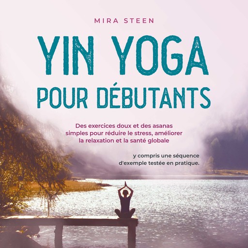 Yin Yoga pour débutants Des exercices doux et des asanas simples pour réduire le stress, améliorer la relaxation et la santé globale - y compris une séquence d'exemple testée en pratique., Mira Steen