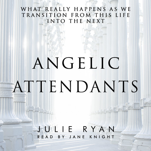 Angelic Attendants: What Really Happens As We Transition From This Life Into The Next, Julie Ryan