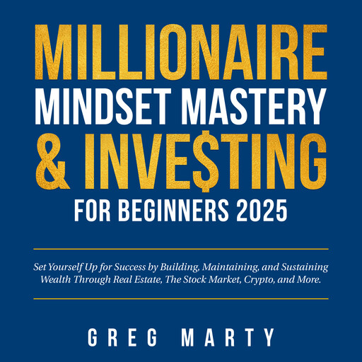 Millionaire Mindset Mastery & Investing for Beginners 2025: Set Yourself Up for Success by Building, Maintaining, and Sustaining Wealth Through Real Estate, The Stock Market, Crypto, and More., Greg Marty