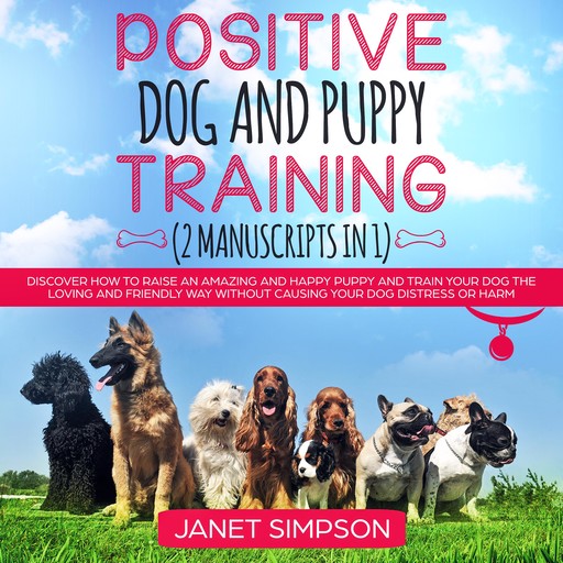 Positive Dog and Puppy Training: Discover How to Raise an Amazing and Happy Puppy and Train your Dog the Loving and Friendly Way without Causing Your Dog Distress or Harm, Janet Simpson