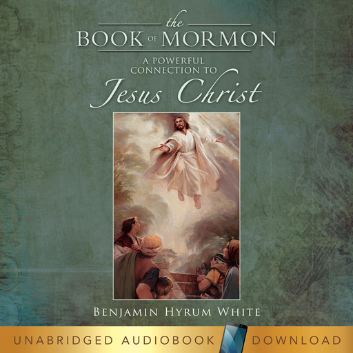 The Book of Mormon: A Powerful Connection to Jesus Christ, Benjamin Thomas White