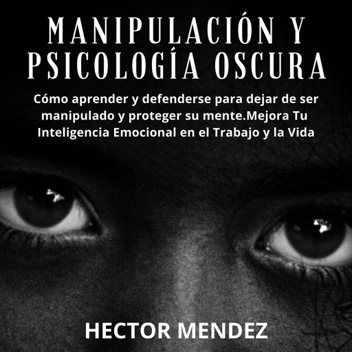 Manipulación y Psicología Oscura: Cómo aprender y defenderse para dejar de ser manipulado y proteger su mente.Mejora Tu Inteligencia Emocional en el Trabajo y la Vida, Hector Mendez