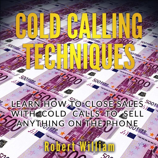 Cold Calling Techniques: Learn how to close sales with cold calls to sell anything on the phone, Robert William