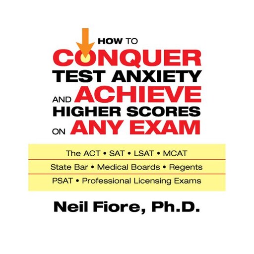 How to Conquer Test Anxiety and Achieve Higher Scores on Any Exam, Neil Fiore