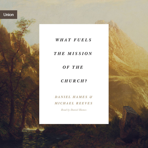 What Fuels the Mission of the Church?, Michael Reeves, Daniel Hames