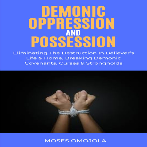 Demonic Oppression And Possession: Eliminating The Destruction In Believer’s Life & Home, Breaking Demonic Covenants, Curses & Strongholds, Moses Omojola