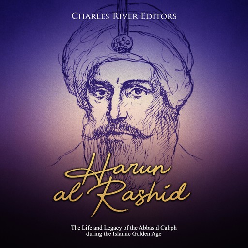 Harun al-Rashid: The Life and Legacy of the Abbasid Caliph during the Islamic Golden Age, Charles Editors