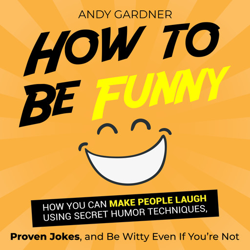 How to Be Funny: How You Can Make People Laugh Using Secret Humor Techniques, Proven Jokes, and Be Witty Even If You’re Not, Andy Gardner