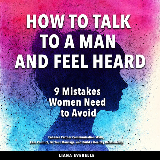 How to Talk to a Man and Feel Heard: 9 Mistakes Women Need to Avoid, Liana Everelle