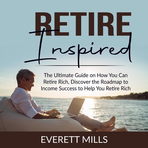 Retire Inspired: The Ultimate Guide on How You Can Retire Rich, Discover the Roadmap to Income Success to Help You Retire Rich, Everett Mills
